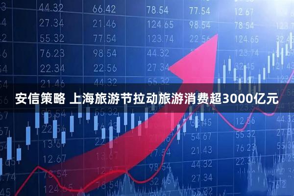 安信策略 上海旅游节拉动旅游消费超3000亿元