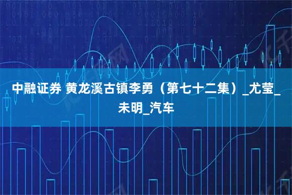 中融证券 黄龙溪古镇李勇(第七十二集)_尤莹_未明_汽车