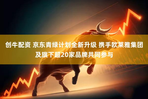 创牛配资 京东青绿计划全新升级 携手欧莱雅集团及旗下超20家品牌共同参与