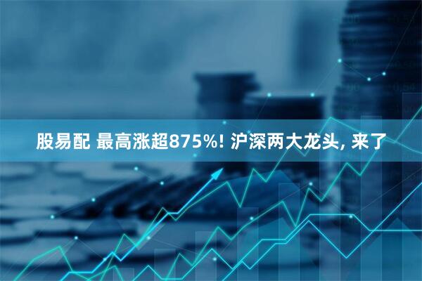 股易配 最高涨超875%! 沪深两大龙头, 来了