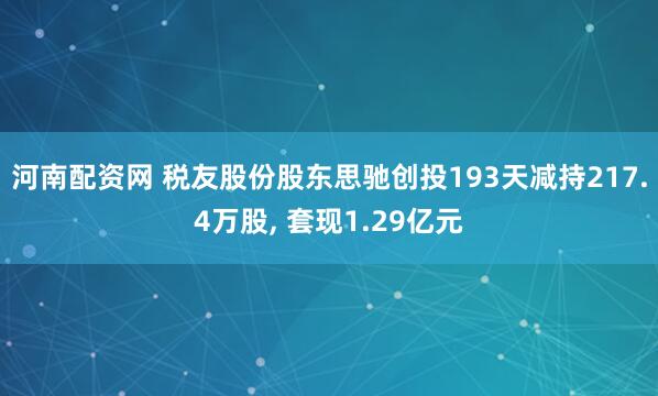 河南配资网 税友股份股东思驰创投193天减持217.4万股, 套现1.29亿元