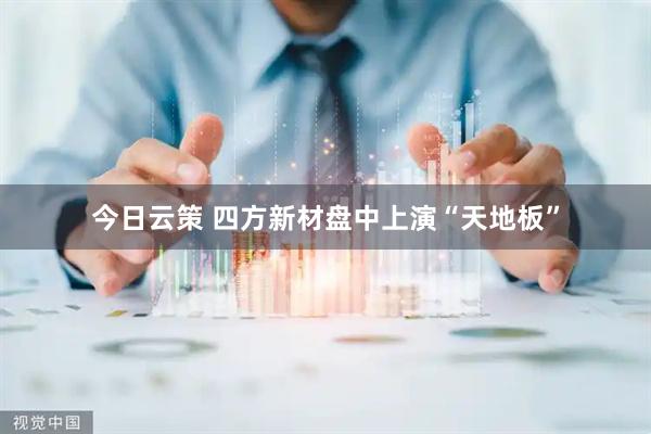 今日云策 四方新材盘中上演“天地板”