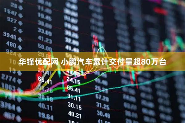 华锋优配网 小鹏汽车累计交付量超80万台