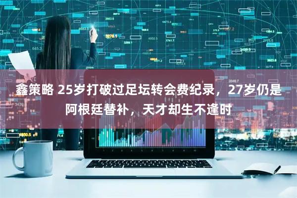 鑫策略 25岁打破过足坛转会费纪录，27岁仍是阿根廷替补，天才却生不逢时
