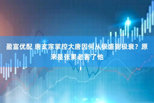 盈富优配 唐玄宗掌控大唐因何从极盛到极衰？原来是张果老害了他