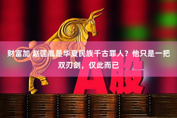 财富加 赵匡胤是华夏民族千古罪人？他只是一把双刃剑，仅此而已