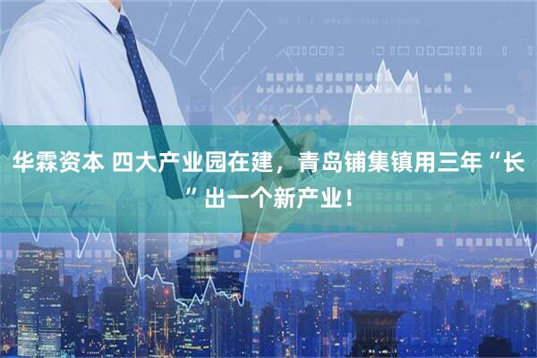 华霖资本 四大产业园在建，青岛铺集镇用三年“长”出一个新产业！