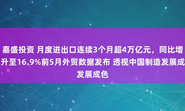嘉盛投资 月度进出口连续3个月超4万亿元，同比增速升至16.9%前5月外贸数据发布 透视中国制造发展成色