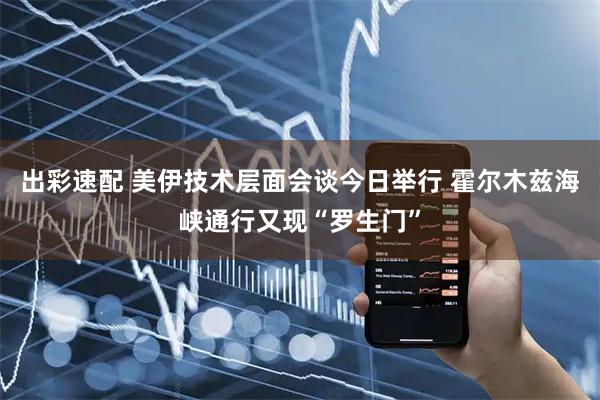 出彩速配 美伊技术层面会谈今日举行 霍尔木兹海峡通行又现“罗生门”