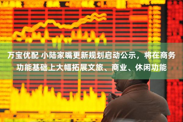 万宝优配 小陆家嘴更新规划启动公示,将在商务功能基础上大幅拓展文旅、商业、休闲功能
