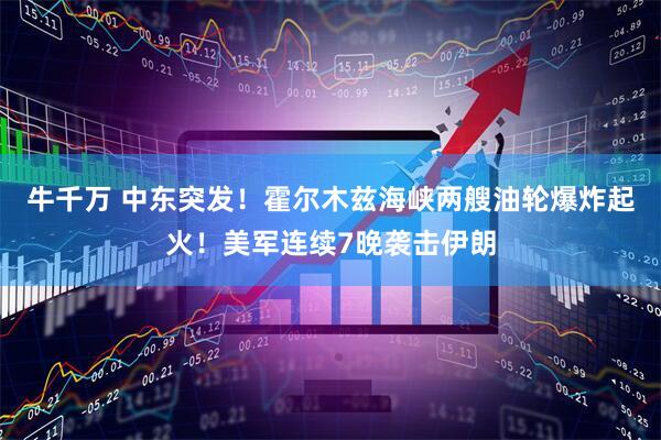 牛千万 中东突发!霍尔木兹海峡两艘油轮爆炸起火!美军连续7晚袭击伊朗