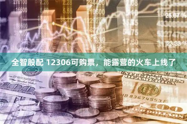 全智股配 12306可购票，能露营的火车上线了