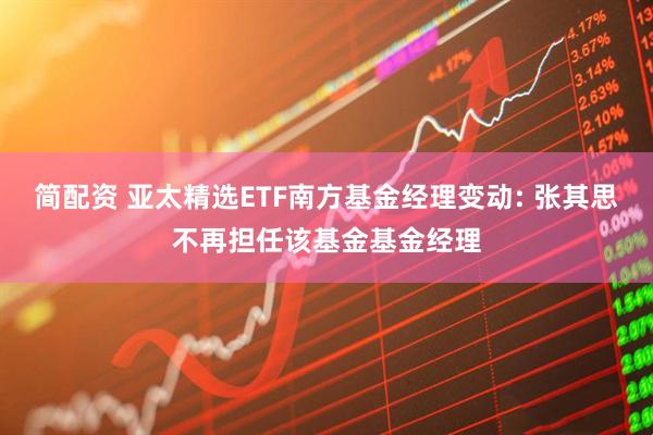 简配资 亚太精选ETF南方基金经理变动: 张其思不再担任该基金基金经理
