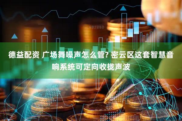 德益配资 广场舞噪声怎么管? 密云区这套智慧音响系统可定向收拢声波