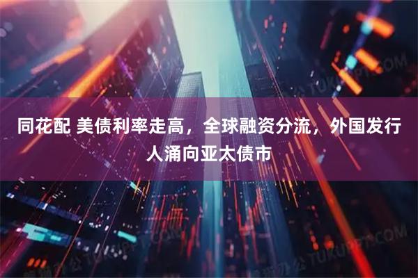 同花配 美债利率走高，全球融资分流，外国发行人涌向亚太债市