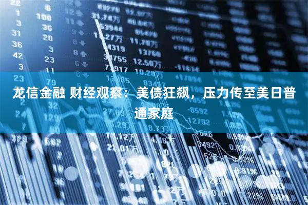 龙信金融 财经观察：美债狂飙，压力传至美日普通家庭