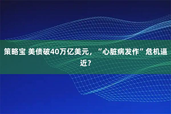 策略宝 美债破40万亿美元，“心脏病发作”危机逼近？