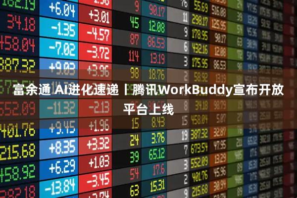 富余通 AI进化速递丨腾讯WorkBuddy宣布开放平台上线