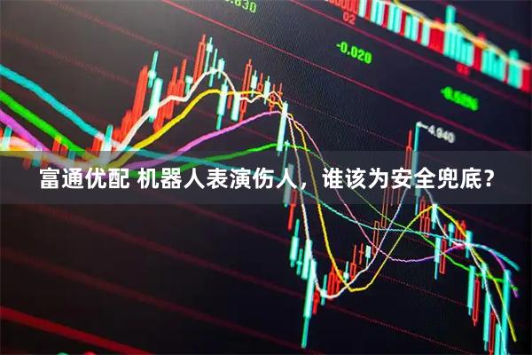 富通优配 机器人表演伤人，谁该为安全兜底？